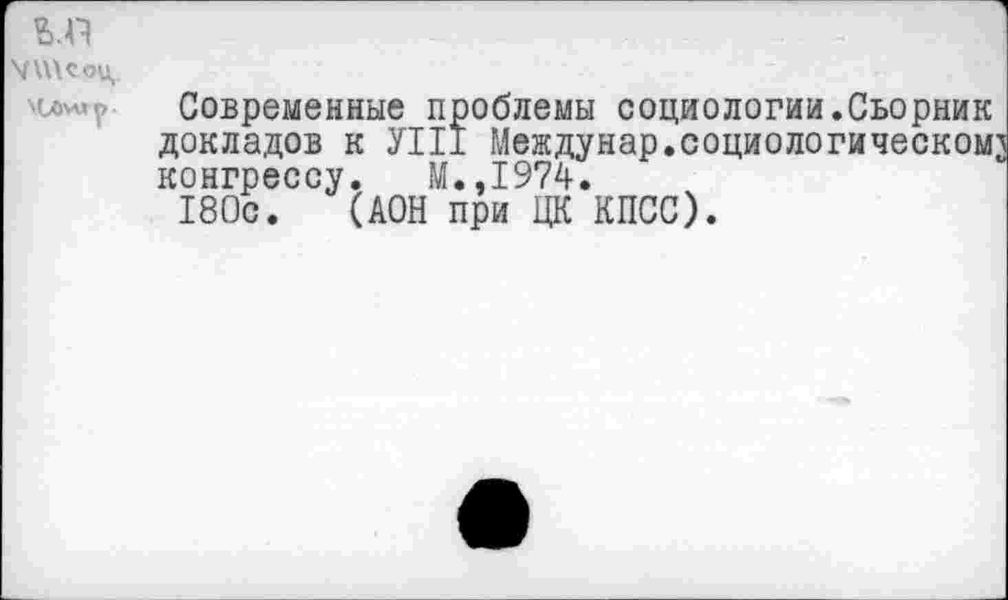 ﻿Х\\\Соц,
Современные проблемы социологии.Сьорник докладов к УП1 Междунар.социологическому конгрессу. М.,1974.
180с. (АОН при ЦК КПСС).